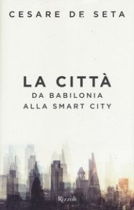La citt&agrave;. Da Babilonia alla smart city