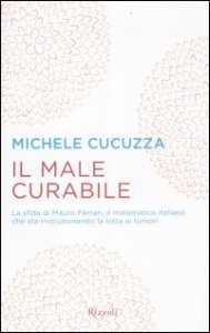 Il male curabile - La sfida di Mauro Ferrari, il matematico italiano che sta rivoluzionando la lotta ai tumori
