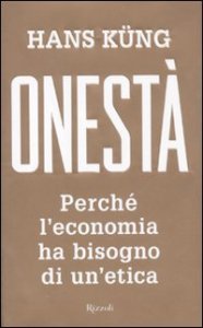 Onest&agrave;. Perch&eacute; l'economia ha bisogno di un'etica