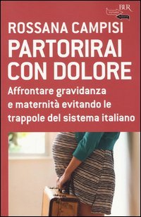 Partorirai con dolore. Affrontare gravidanza e maternit&agrave; evitando le trappole del sistema italiano