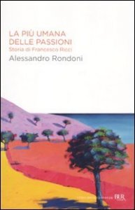 La pi&ugrave; umana delle passioni. Storia di Francesco Ricci