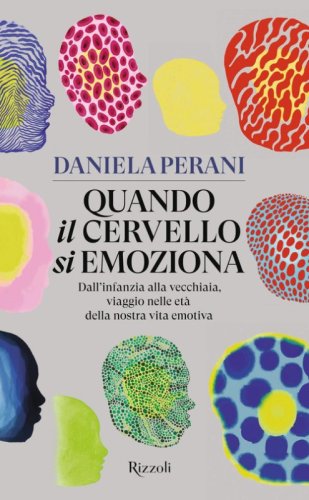 Quando il cervello si emoziona. Dall'infanzia alla vecchiaia, viaggio nelle et&agrave; della nostra vita emotiva