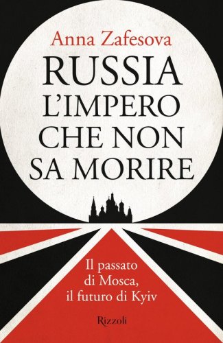 Russia l'impero che non sa morire. Il passato di Mosca, il futuro di Kyiv
