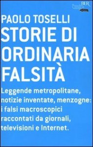 Storie di ordinaria falsit&agrave;. Leggende metropolitane, notizie inventate, menzogne: i falsi macroscopici raccontati da giornali, televisioni e Internet