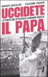 Uccidete il Papa - La verit&agrave; sull'attentato a Giovanni Paolo II