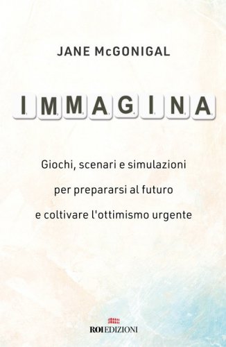 Immagina. Giochi, scenari e simulazioni per prepararsi al futuro e coltivare l'ottimismo urgente