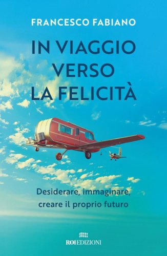 In viaggio verso la felicit&agrave;. Desiderare, immaginare, creare il proprio futuro