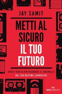 Metti al sicuro il tuo futuro. Dodici verit&agrave; per prendere il controllo del tuo destino lavorativo