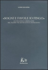 Sogni e favole io fingo&raquo; - Gli inganni e i disinganni del teatro tra Settecento e Novecento