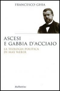 Ascesi e gabbia d'acciaio - La teologia politica di Max Weber