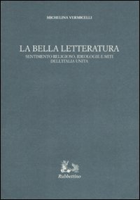 La bella letteratura - Sentimento religioso, ideologie e miti dell'Italia unita