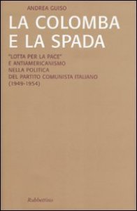 La colomba e la spada - &laquo;Lotta per la pace&raquo; e antiamericanismo nella politica del Partito Comunista Italiano (1949-1954)