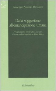 Dalla soggezione all'emancipazione umana - Proletariato, individuo sociale, libera individualit&agrave; in Karl Marx