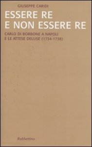 Essere re e non essere re - Carlo di Borbone a Napoli e le attese deluse (1734-1738)