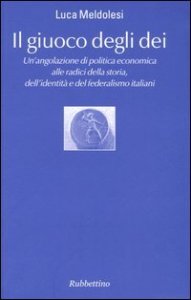 Il giuoco degli dei. Un'angolazione di politica economica alle radici della storia, dell'identit&agrave; e del federalismo italiani