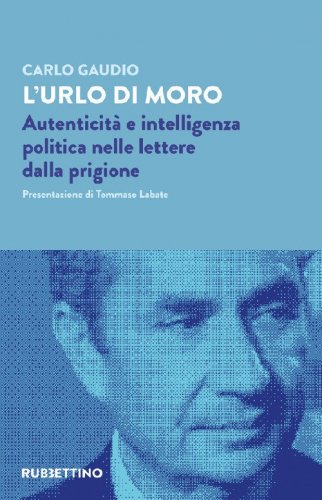 L'urlo di Moro. Autenticit&agrave; e intelligenza politica nelle lettere dalla prigione