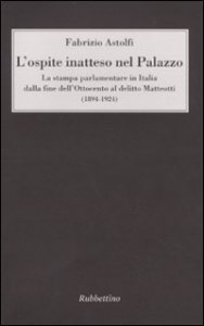 L'ospite inatteso nel palazzo - La stampa parlamentare in Italia dalla fine dell'Ottocento al delitto Matteotti (1894-1924)