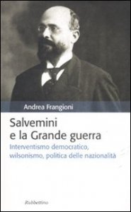 Salvemini e la grande guerra. Interventismo democratico, wilsonismo, politica delle nazionalit&agrave;
