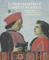 Il Montefeltro e l'oriente islamico. Urbino 1430-1550. Il Palazzo Ducale tra occidente e oriente