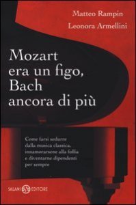 Mozart era un figo, Bach ancora di pi&ugrave;. Come farsi sedurre dalla musica classica, innamorarsene alla follia e diventarne dipendenti per sempre