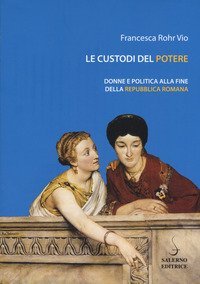 Le custodi del potere. Donne e politica alla fine della Repubblica romana