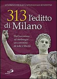 313: l'editto di Milano. Da Costantino ad Ambrogio. Un cammino di fede e libert&agrave;