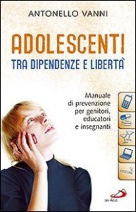 Adolescenti tra dipendenze e libert&agrave;. Manuale di prevenzione per genitori, educatori e insegnanti