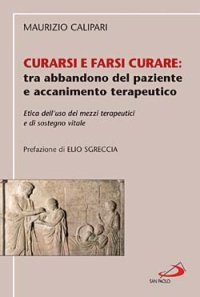 Curarsi e farsi curare: tra abbandono del paziente e accanimento terapeutico. Etica dell'uso dei mezzi terapeutici e di sostegno vitale