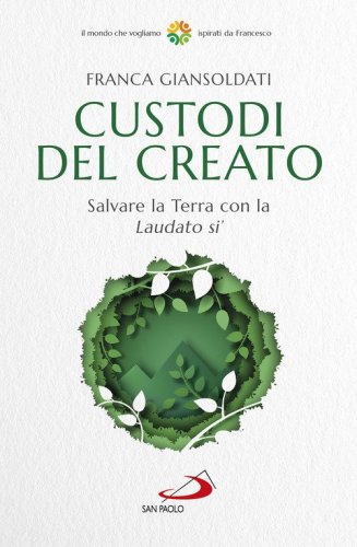 Custodi del creato. Salvare la Terra con la &laquo;Laudato si'&raquo;
