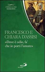 Francesco e Chiara. &laquo;Dove &egrave; odio, fa' che io porti l'amore&raquo;