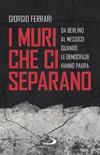 I muri che ci separano. Da Berlino al Messico, quando le democrazie hanno paura