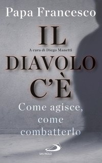 Il diavolo c'&egrave;. Come agisce, come batterlo