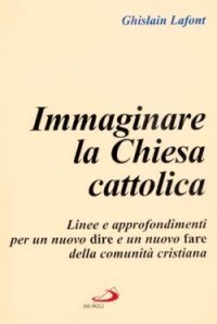Immaginare la Chiesa cattolica. Linee e approfondimenti per un nuovo dire e un nuovo fare della comunit&agrave; cristiana