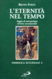 L'eternit&agrave; nel tempo. Saggio di antropologia ed etica sacramentale