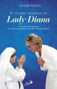 L'ultimo segreto di lady Diana. Il mistero del rapporto tra la principessa pi&ugrave; amata e Madre Teresa