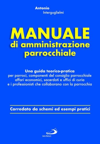 Manuale di amministrazione parrocchiale. Una guida teorico-pratica per parroci, componenti del consiglio parrocchiale affari economici, sacerdoti e uffici di curia e i professionisti che collaborano con la parrocchia
