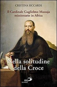 Nella solitudine della croce. Il cardinale Guglielmo Massaja missionario in Africa