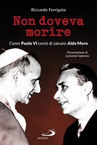 Non doveva morire. Come Paolo VI cerc&ograve; di salvare Aldo Moro