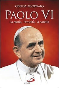 Paolo VI. La storia, l'eredit&agrave;, la santit&agrave;
