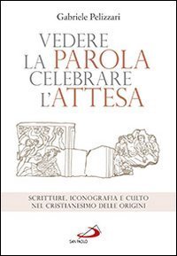 Vedere la parola, celebrare l'attesa. Scritture, iconografia e culto nel cristianesimo delle origini