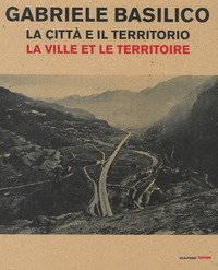 Gabriele Basilico. La citt&agrave; e il territorio-La ville et le territoire. Catalogo della mostra (Aosta, 28 aprile-23 settembre 2018)