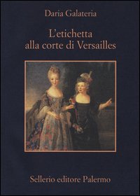 L'etichetta alla corte di Versailles. Dizionario dei privilegi nell'et&agrave; del Re Sole