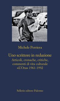 Uno scrittore in redazione. Articoli, cronache, critiche, commenti di vita culturale. &laquo;L'Ora&raquo; 1961-1992