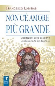 Non c'&egrave; amore pi&ugrave; grande. Meditazioni sulla passione e risurrezione del Signore