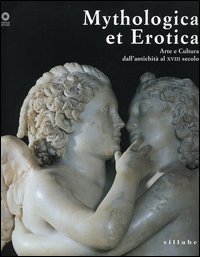 Mythologica et erotica. Arte e cultura dall'antichit&agrave; al XVIII secolo. Catalogo della mostra (Firenze, 2 ottobre 2005-15 maggio 2006)