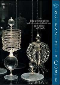 Scienziati a corte. L'arte della sperimentazione nell'Accademia galileiana del Cimento (1657-1667)