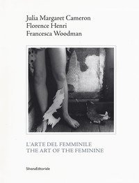 Julia Margaret Cameron, Florence Henri, Francesca Woodman. L'arte del femminile. Catalogo della mostra (Napoli, 18 marzo-1 maggio 2017). Ediz. italiana e inglese