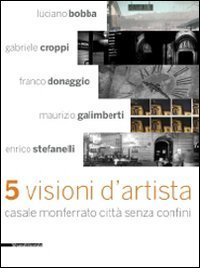 Cinque visioni d'artista. Casale Monferrato citt&agrave; senza confini. Catalogo della mostra (Casale MOnferrato, 2 maggio-7 giugno 2009)