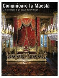 Comunicare la Maest&agrave;. Gli architetti e gli spazi del principe. Catalogo della mostra (Torino, 21 giugno-13 luglio 2008)