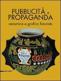 Pubblicit&agrave; e propaganda. Ceramica e grafica futuriste. Catalogo della mostra